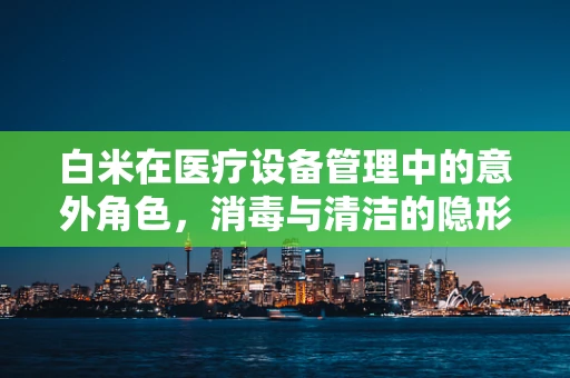 白米在医疗设备管理中的意外角色，消毒与清洁的隐形助手？