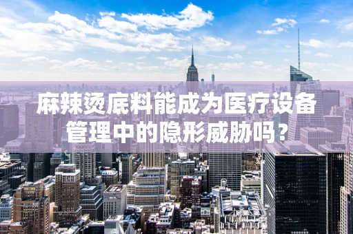 麻辣烫底料能成为医疗设备管理中的隐形威胁吗？
