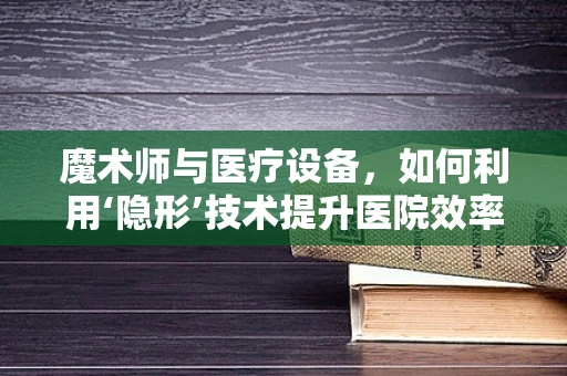魔术师与医疗设备，如何利用‘隐形’技术提升医院效率？