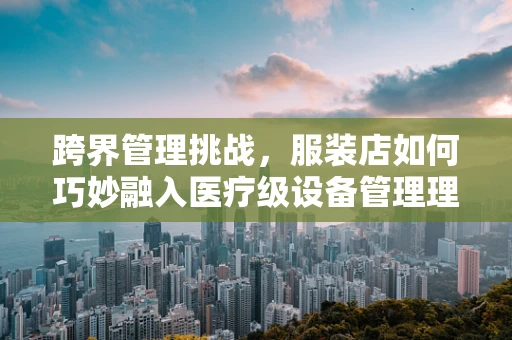 跨界管理挑战，服装店如何巧妙融入医疗级设备管理理念？