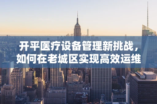 开平医疗设备管理新挑战，如何在老城区实现高效运维？