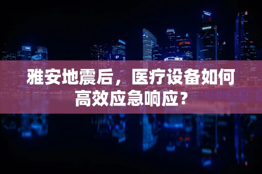 雅安地震后，医疗设备如何高效应急响应？