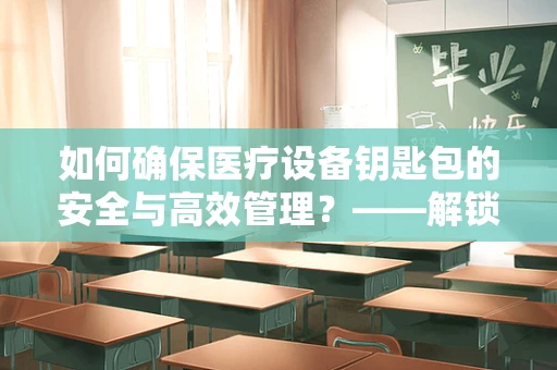 如何确保医疗设备钥匙包的安全与高效管理？——解锁医疗设备管理的关键环节
