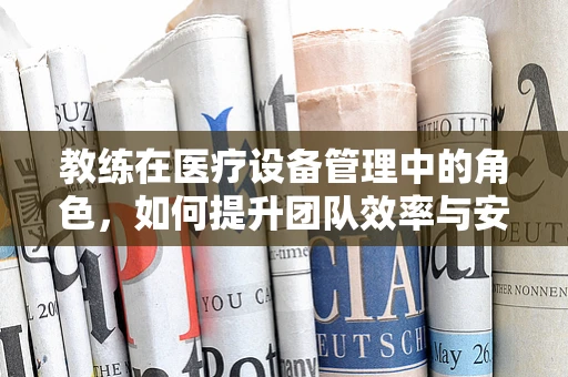 教练在医疗设备管理中的角色，如何提升团队效率与安全？