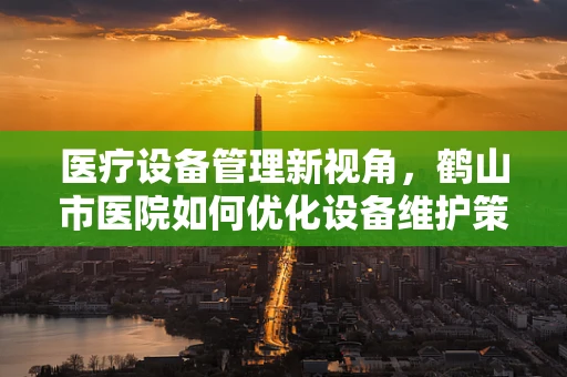 医疗设备管理新视角，鹤山市医院如何优化设备维护策略？