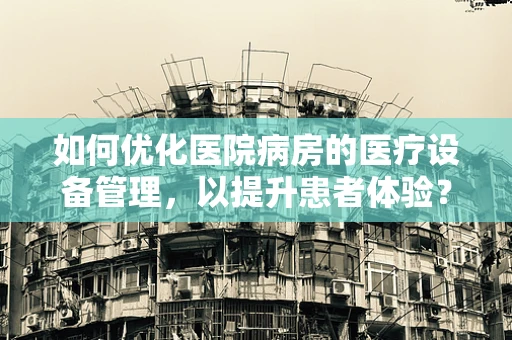 如何优化医院病房的医疗设备管理，以提升患者体验？