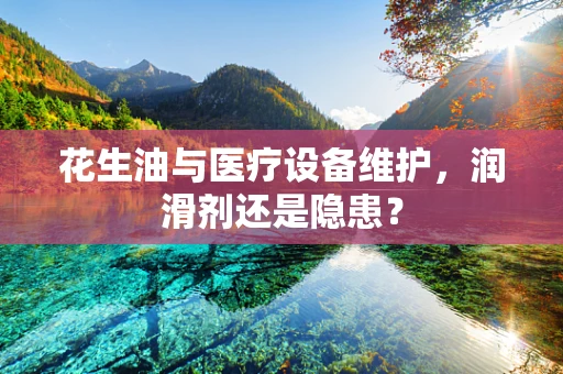 花生油与医疗设备维护，润滑剂还是隐患？