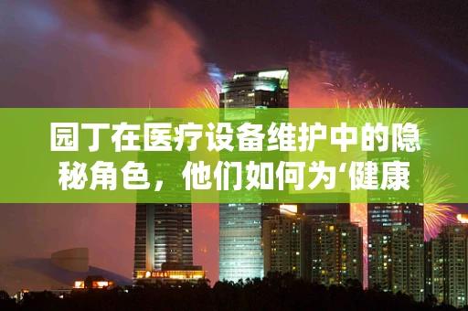 园丁在医疗设备维护中的隐秘角色，他们如何为‘健康之树’浇水施肥？