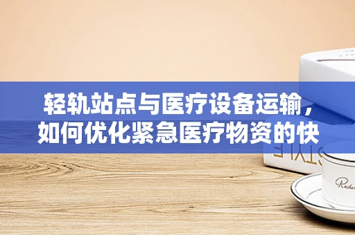 轻轨站点与医疗设备运输，如何优化紧急医疗物资的快速送达？