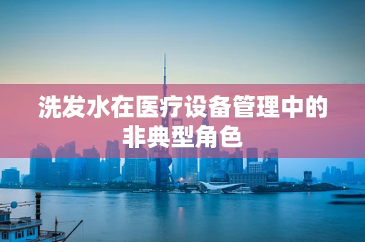 洗发水在医疗设备管理中的非典型角色