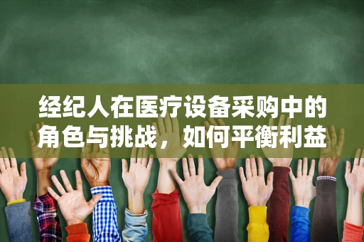 经纪人在医疗设备采购中的角色与挑战，如何平衡利益与患者安全？