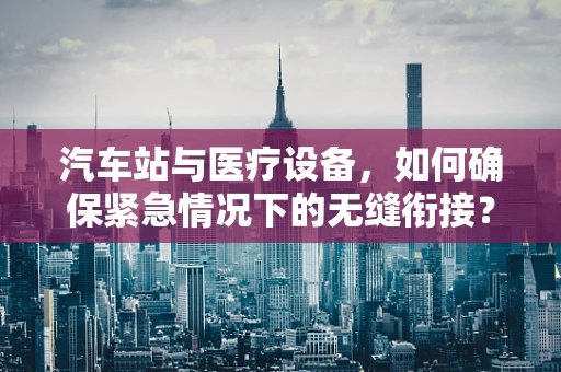 汽车站与医疗设备，如何确保紧急情况下的无缝衔接？