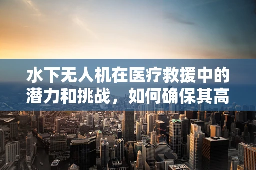水下无人机在医疗救援中的潜力和挑战，如何确保其高效、安全地应用于医疗设备管理？