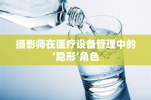 摄影师在医疗设备管理中的‘隐形’角色