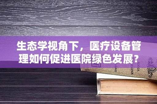 生态学视角下，医疗设备管理如何促进医院绿色发展？