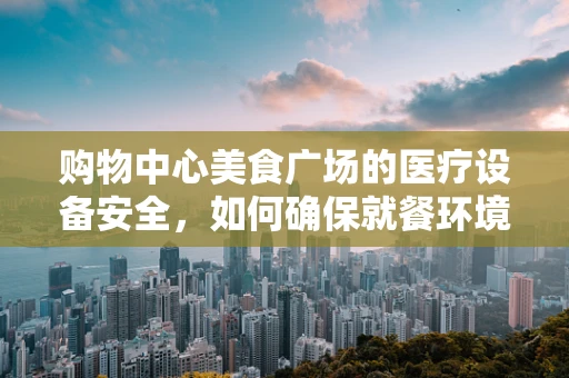 购物中心美食广场的医疗设备安全，如何确保就餐环境卫生？