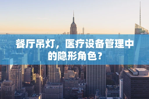 餐厅吊灯，医疗设备管理中的隐形角色？