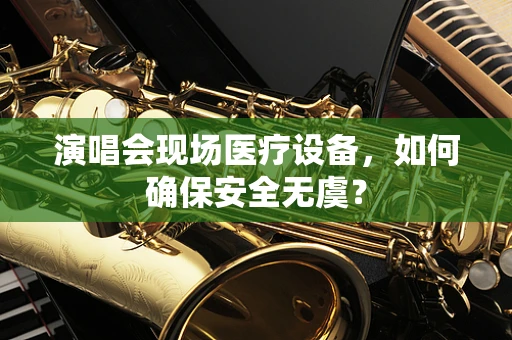 演唱会现场医疗设备，如何确保安全无虞？