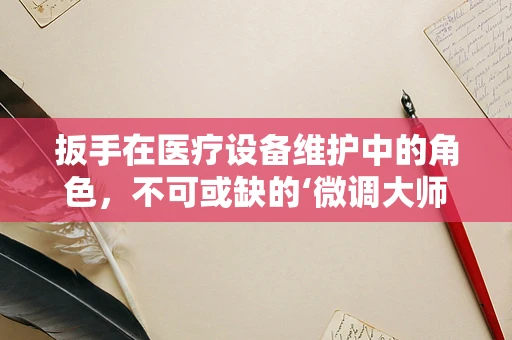 扳手在医疗设备维护中的角色，不可或缺的‘微调大师’