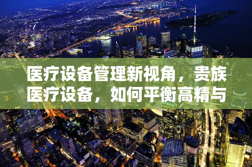 医疗设备管理新视角，贵族医疗设备，如何平衡高精与成本效益？