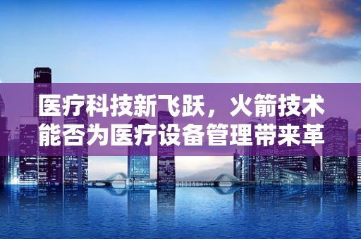 医疗科技新飞跃，火箭技术能否为医疗设备管理带来革新？