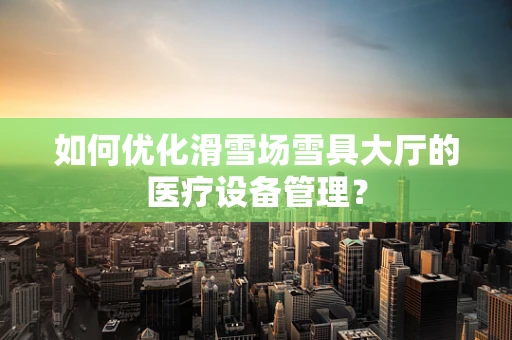 如何优化滑雪场雪具大厅的医疗设备管理？