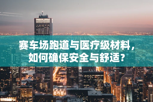 赛车场跑道与医疗级材料，如何确保安全与舒适？