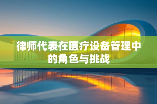 律师代表在医疗设备管理中的角色与挑战