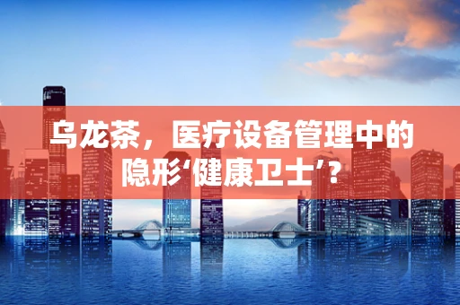 乌龙茶，医疗设备管理中的隐形‘健康卫士’？