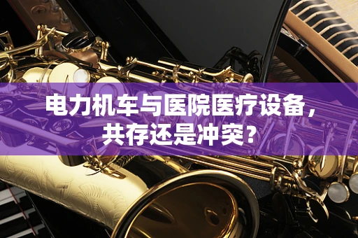 电力机车与医院医疗设备，共存还是冲突？
