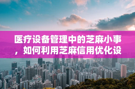 医疗设备管理中的芝麻小事，如何利用芝麻信用优化设备维护？