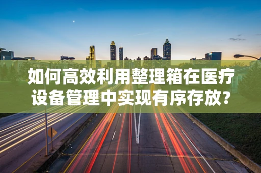 如何高效利用整理箱在医疗设备管理中实现有序存放？