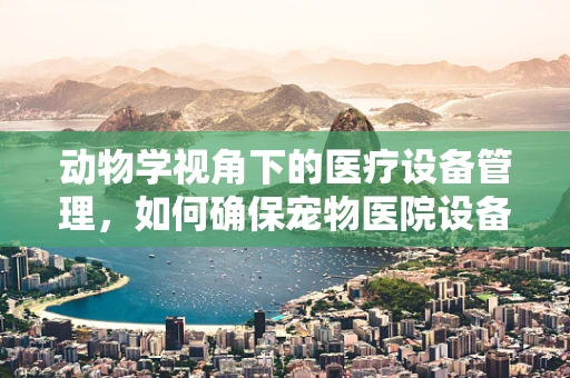 动物学视角下的医疗设备管理，如何确保宠物医院设备的精准匹配？
