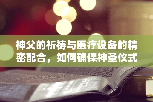 神父的祈祷与医疗设备的精密配合，如何确保神圣仪式中的技术支持？