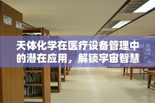 天体化学在医疗设备管理中的潜在应用，解锁宇宙智慧，优化医疗设备维护