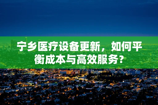 宁乡医疗设备更新，如何平衡成本与高效服务？