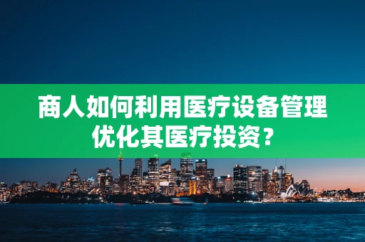 商人如何利用医疗设备管理优化其医疗投资？