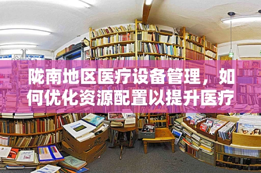 陇南地区医疗设备管理，如何优化资源配置以提升医疗服务质量？