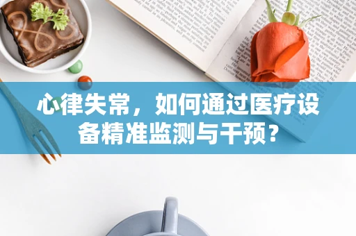 心律失常，如何通过医疗设备精准监测与干预？