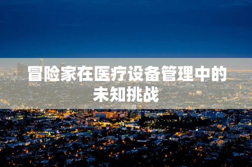 冒险家在医疗设备管理中的未知挑战