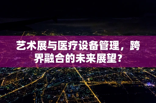 艺术展与医疗设备管理，跨界融合的未来展望？