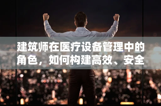 建筑师在医疗设备管理中的角色，如何构建高效、安全的医疗环境？