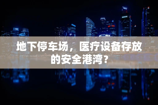 地下停车场，医疗设备存放的安全港湾？