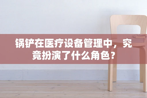 锅铲在医疗设备管理中，究竟扮演了什么角色？