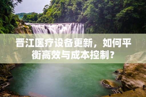 晋江医疗设备更新，如何平衡高效与成本控制？