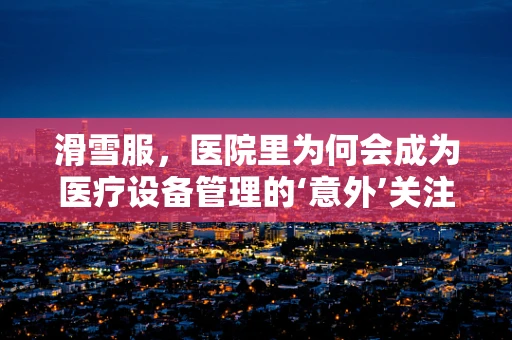 滑雪服，医院里为何会成为医疗设备管理的‘意外’关注点？