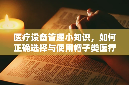 医疗设备管理小知识，如何正确选择与使用帽子类医疗设备？