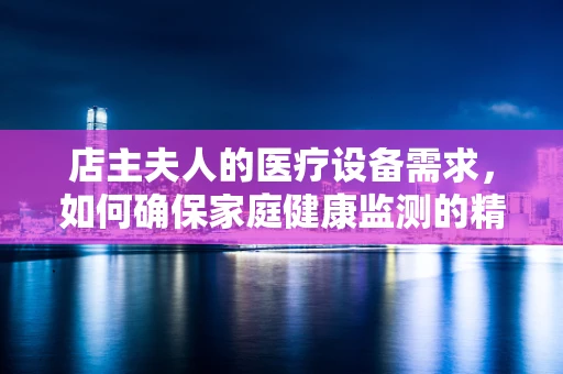 店主夫人的医疗设备需求，如何确保家庭健康监测的精准性？