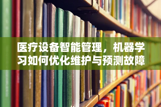 医疗设备智能管理，机器学习如何优化维护与预测故障？