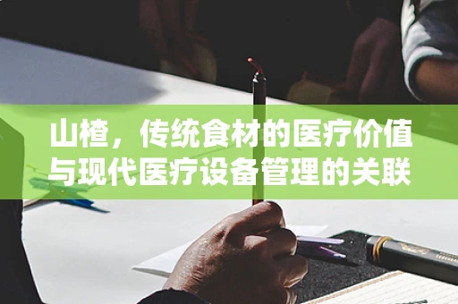 山楂，传统食材的医疗价值与现代医疗设备管理的关联何在？